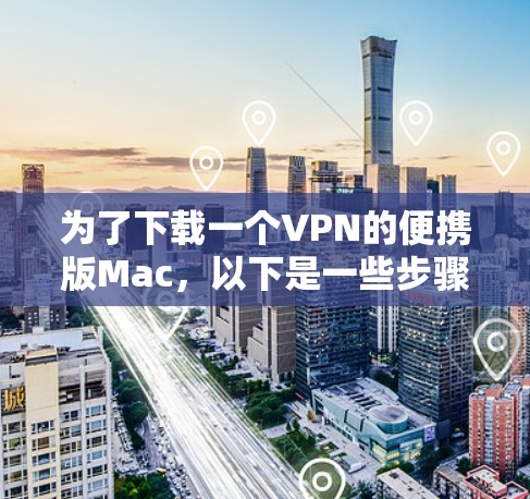 为了下载一个VPN的便携版Mac，以下是一些步骤性的建议和推荐