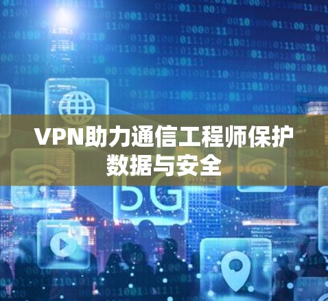 VPN助力通信工程师保护数据与安全