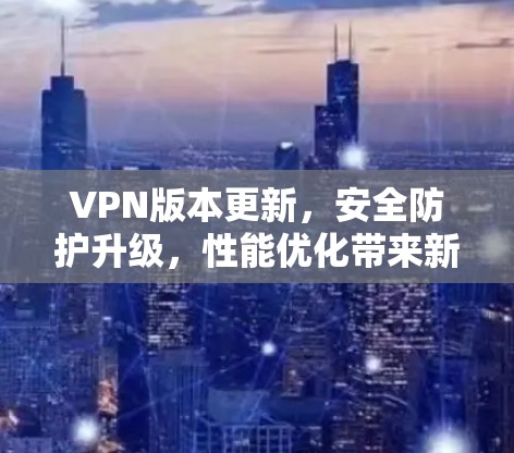 VPN版本更新，安全防护升级，性能优化带来新体验