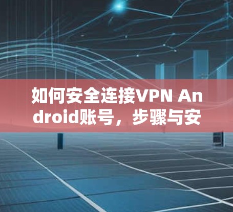 如何安全连接VPN Android账号，步骤与安全性指南