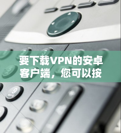 要下载VPN的安卓客户端，您可以按照以下步骤进行