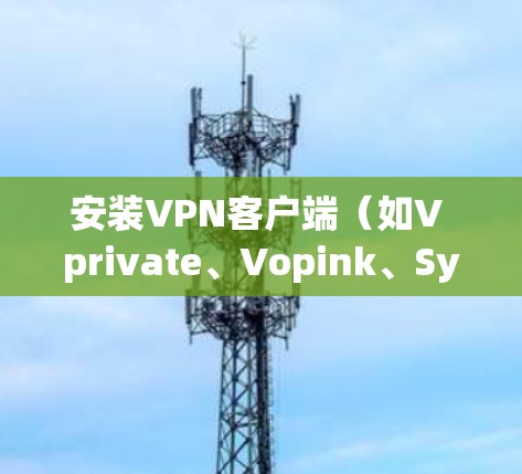 安装VPN客户端（如V private、Vopink、Syanese等）是一个相对简单的过程，因为这些软件通常通过手机的应用市场进行安装。以下是安装VPN客户端的步骤