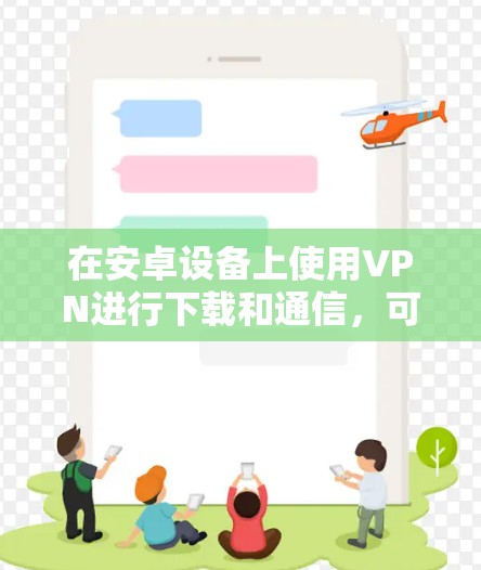 在安卓设备上使用VPN进行下载和通信，可以按照以下步骤进行