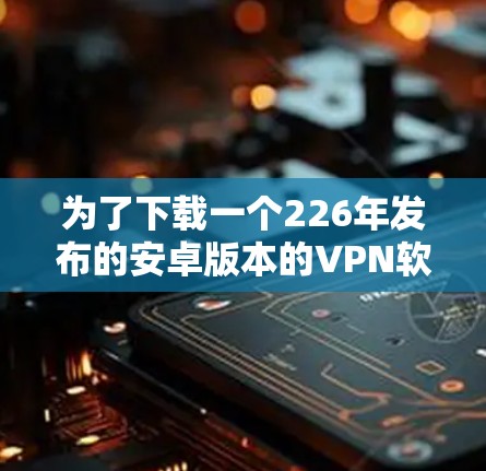 为了下载一个226年发布的安卓版本的VPN软件，您可以按照以下步骤进行