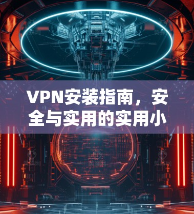 VPN安装指南，安全与实用的实用小贴士