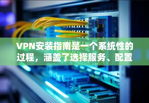 VPN安装指南是一个系统性的过程，涵盖了选择服务、配置设备、使用功能以及安全措施。以下是一个分步指南，帮助你系统地学习和使用VPN
