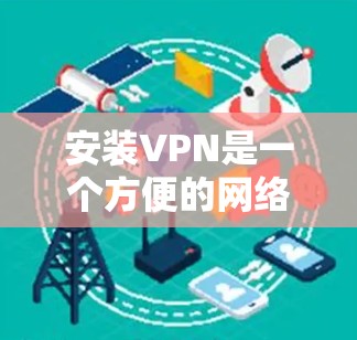安装VPN是一个方便的网络服务选择，可以帮助用户从手机或电脑访问多端网络。以下是一个清晰的指南，帮助您逐步安装和使用VPN