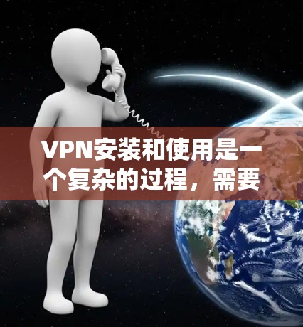 VPN安装和使用是一个复杂的过程，需要仔细操作以确保安全和合规。以下是一个简要的图文教程，帮助你逐步安装和使用VPN