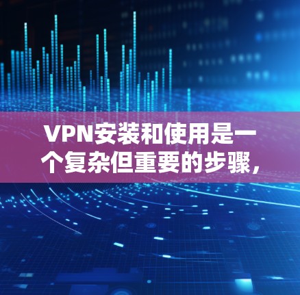 VPN安装和使用是一个复杂但重要的步骤，尤其在互联网安全日益严峻的情况下。以下是一个全面的VPN安装和使用教程，涵盖安装软件、配置设置、使用方法、安全注意事项以及问题解决