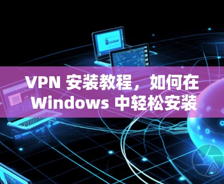 VPN 安装教程，如何在 Windows 中轻松安装 VPN 工具