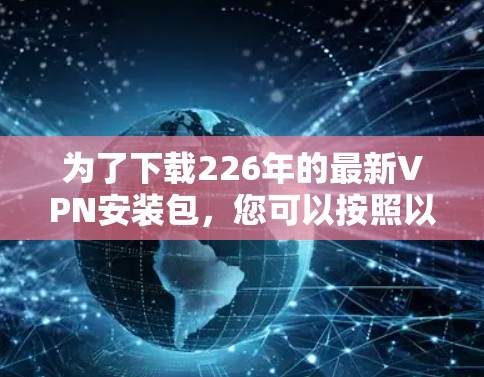 为了下载226年的最新VPN安装包，您可以按照以下步骤进行