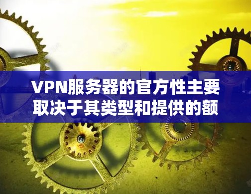 VPN服务器的官方性主要取决于其类型和提供的额外工具。以下是一些关键点