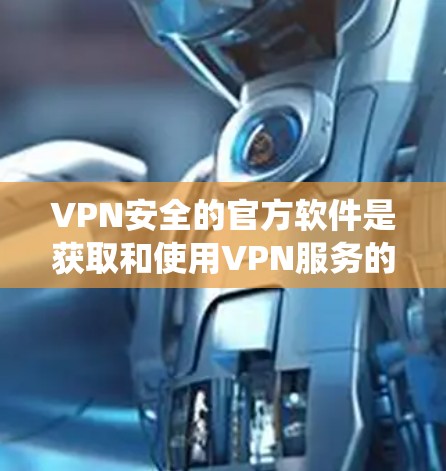 VPN安全的官方软件是获取和使用VPN服务的重要工具。以下是系统学习VPN安全软件的步骤