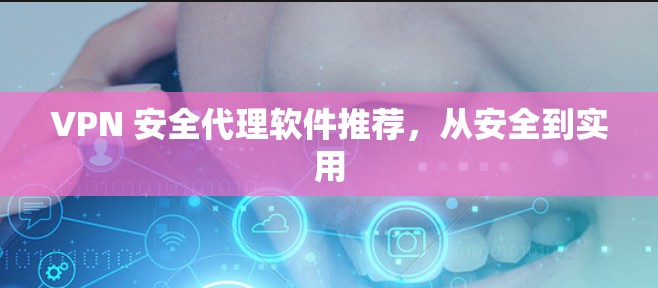 VPN 安全代理软件推荐，从安全到实用