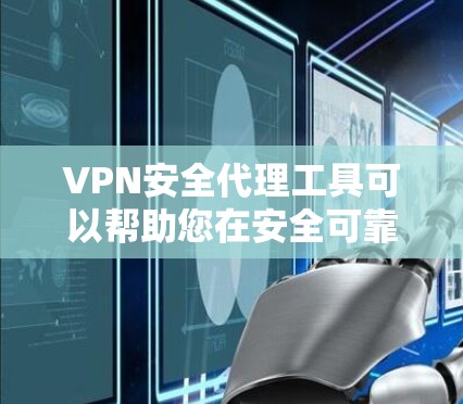 VPN安全代理工具可以帮助您在安全可靠地访问网络服务，同时提供了一个安全的环境来保护您的个人信息和设备。以下是关于VPN安全代理工具的详细介绍