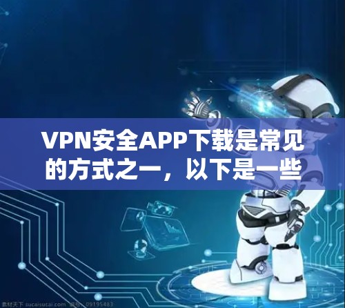 VPN安全APP下载是常见的方式之一，以下是一些比较适合普通用户的选择