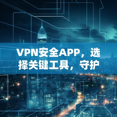 VPN安全APP,选择关键工具,守护数据安全 VPN安全APP,选择关键工具,守护数据安全
