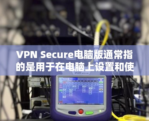 VPN Secure电脑版通常指的是用于在电脑上设置和使用的VPN软件。这些软件通常分为不同的版本，每个版本都有其独特的功能和特点。以下是一个详细的介绍