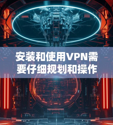 安装和使用VPN需要仔细规划和操作,以下是一些步骤和注意事项 安装和使用VPN需要仔细规划和操作,以下是一些步骤和注意事项