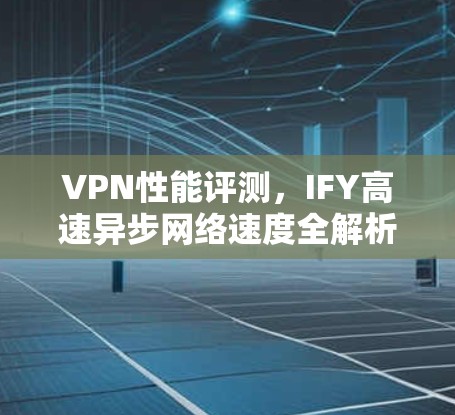 VPN性能评测，IFY高速异步网络速度全解析