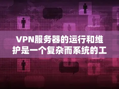 VPN服务器的运行和维护是一个复杂而系统的工作流程，每个部分都至关重要。以下是针对VPN服务器的详细总结