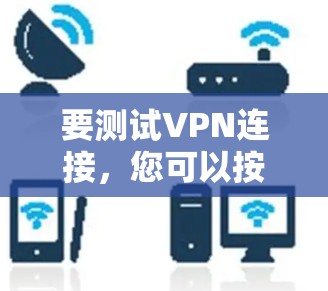 要测试VPN连接,您可以按照以下步骤操作 要测试VPN连接,您可以按照以下步骤操作