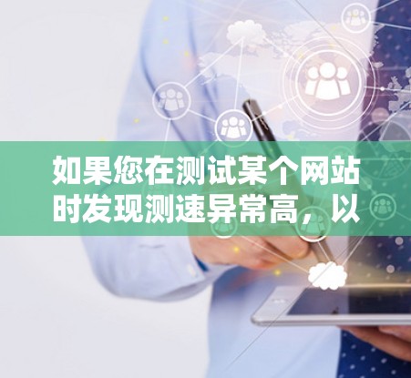 如果您在测试某个网站时发现测速异常高,以下是一些建议和步骤,帮助您解决这个问题 如果您在测试某个网站时发现测速异常高,以下是一些建议和步骤,帮助您解决这个问题