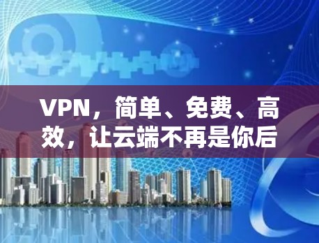 VPN，简单、免费、高效，让云端不再是你后盾