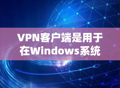 VPN客户端是用于在Windows系统上模拟或模拟真实VPN网络的工具。以下是逐步说明如何在Windows上使用VPN客户端