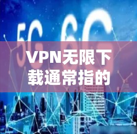 VPN无限下载通常指的是能够无限访问某个网站或下载资源的网络服务。然而，无限下载是需要谨慎处理的，因为无限下载可能会导致病毒、恶意软件或网络威胁。以下是一些建议