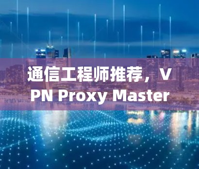 通信工程师推荐，VPN Proxy Master替代方案