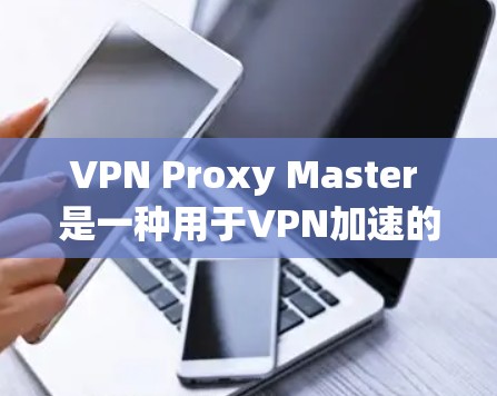 VPN Proxy Master 是一种用于VPN加速的工具，旨在帮助用户更高效地访问目标服务器。以下是其主要功能和步骤的详细说明