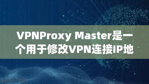 VPNProxy Master是一个用于修改VPN连接IP地址的软件工具。以下是其主要功能和步骤，供参考