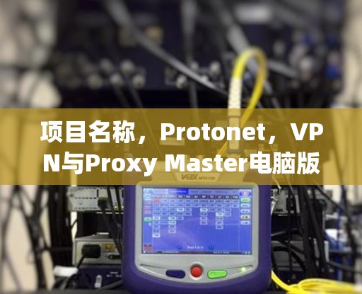 项目名称，Protonet，VPN与Proxy Master电脑版的全面解决方案