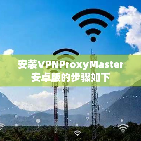 安装VPNProxyMaster安卓版的步骤如下