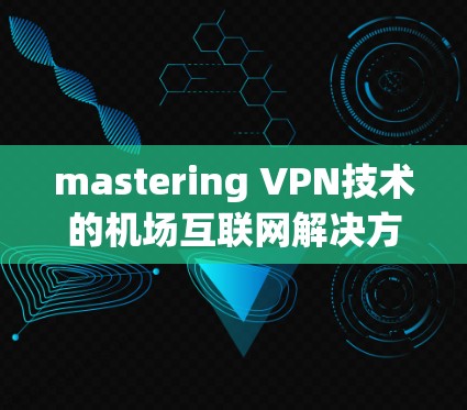 mastering VPN技术的<strong>机场</strong>互联网解决方案