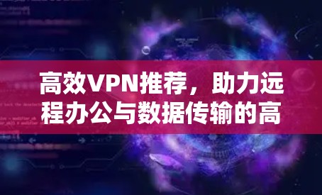 高效VPN推荐，助力远程办公与数据传输的高效选择