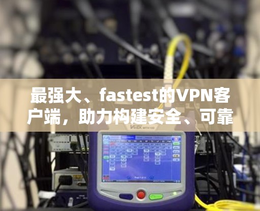 最强大、fastest的VPN客户端,助力构建安全、可靠的网络环境 最强大、fastest的VPN客户端,助力构建安全、可靠的网络环境