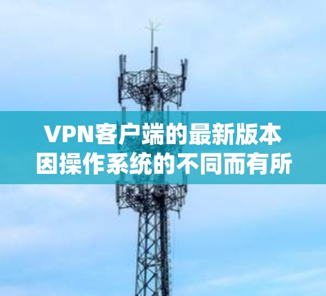 VPN客户端的最新版本因操作系统的不同而有所差异。以下是针对不同操作系统的VPN客户端的推荐