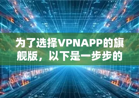 为了选择VPNAPP的旗舰版,以下是一步步的建议 为了选择VPNAPP的旗舰版,以下是一步步的建议