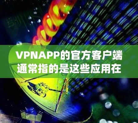 VPNAPP的官方客户端通常指的是这些应用在App Store或Google Play上发布的版本，用户可以直接安装并使用。以下是关于如何使用这些客户端的一些关键信息