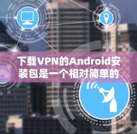 下载VPN的Android安装包是一个相对简单的步骤，但由于网络环境和隐私问题，建议遵循以下指南