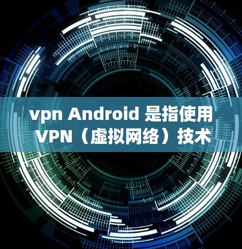vpn Android 是指使用 VPN（虚拟网络）技术在 Android 设备上进行网络连接的工具。VPN技术通过加密传输数据，保护用户的数据安全和隐私