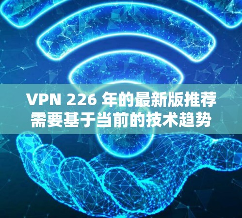 VPN 226 年的最新版推荐需要基于当前的技术趋势和用户需求来制定。以下是一些可能的推荐，这些平台可能会在 226 年出现或继续提供服务