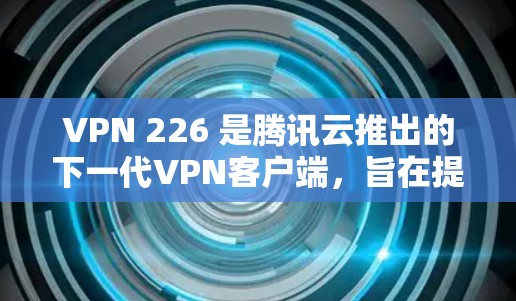 VPN 226 是腾讯云推出的下一代VPN客户端，旨在提供更稳定、更安全的网络连接。以下是关于VPN 226 的最新客户端特点和推荐