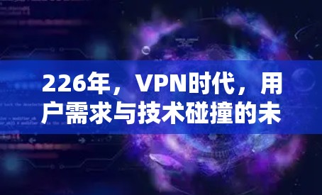 226年，VPN时代，用户需求与技术碰撞的未来挑战