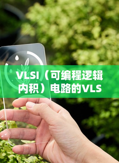 VLSI（可编程逻辑内积）电路的VLSI检测通常使用VLSI检测器（VLSIT）完成连接检测和校准。以下是对VLSI检测的关键步骤和注意事项的详细说明