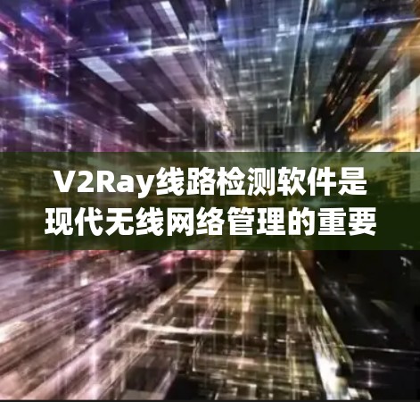 V2Ray线路检测软件是现代无线网络管理的重要工具，它支持复杂的网络分析和可视化，帮助管理员优化网络性能。以下是对该软件的系统总结
