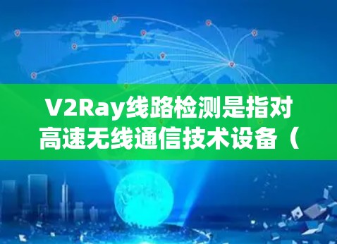 V2Ray线路检测是指对高速无线通信技术设备（如5G、6G、V2Ray等）的线路进行检测和验证。V2Ray设备的技术复杂性较高，检测过程需要专业人员，通常包括以下步骤