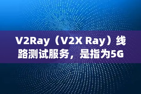 V2Ray（V2X Ray）线路测试服务，是指为5G设备和物联网设备提供测试工具和平台，用于验证设备的射频链路性能。V2Ray测试服务通常包括以下内容